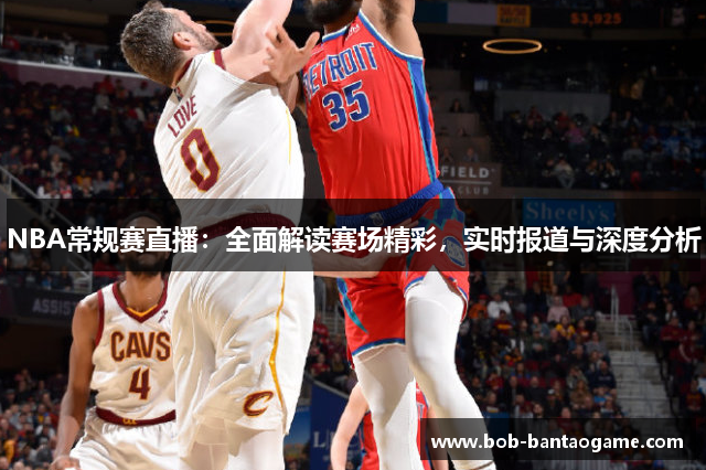 NBA常规赛直播：全面解读赛场精彩，实时报道与深度分析
