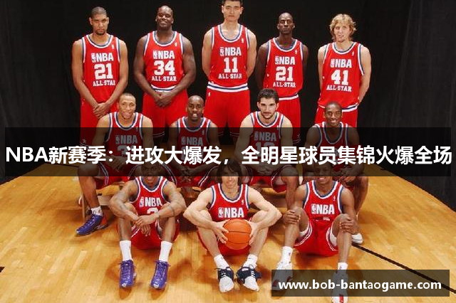NBA新赛季：进攻大爆发，全明星球员集锦火爆全场