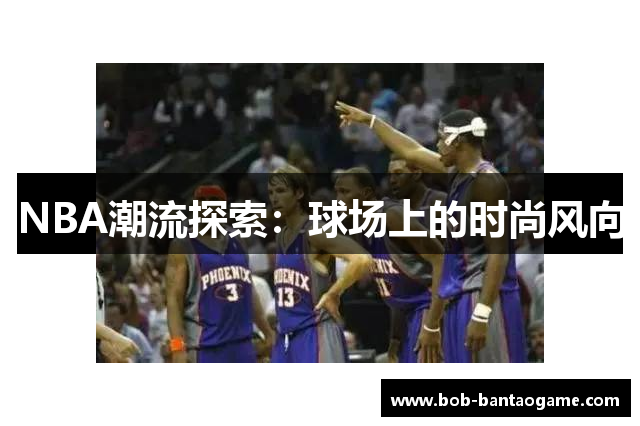 NBA潮流探索：球场上的时尚风向