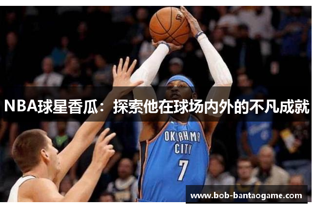 NBA球星香瓜：探索他在球场内外的不凡成就