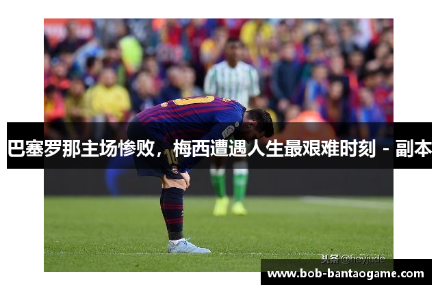 巴塞罗那主场惨败，梅西遭遇人生最艰难时刻 - 副本