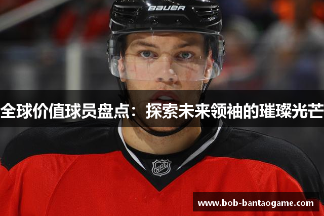 全球价值球员盘点：探索未来领袖的璀璨光芒