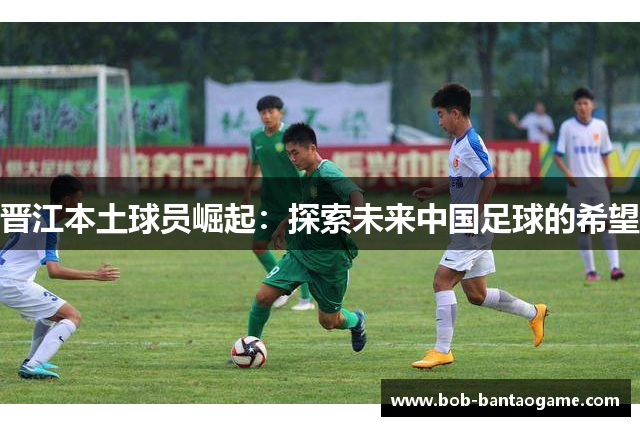 晋江本土球员崛起：探索未来中国足球的希望