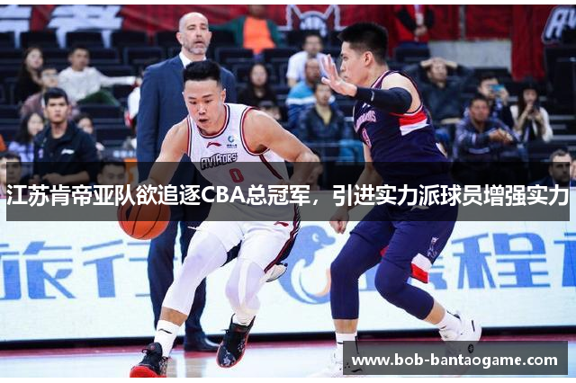 江苏肯帝亚队欲追逐CBA总冠军，引进实力派球员增强实力