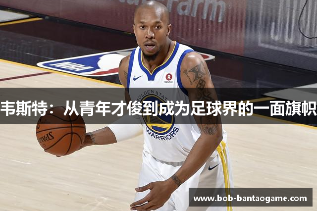 韦斯特：从青年才俊到成为足球界的一面旗帜