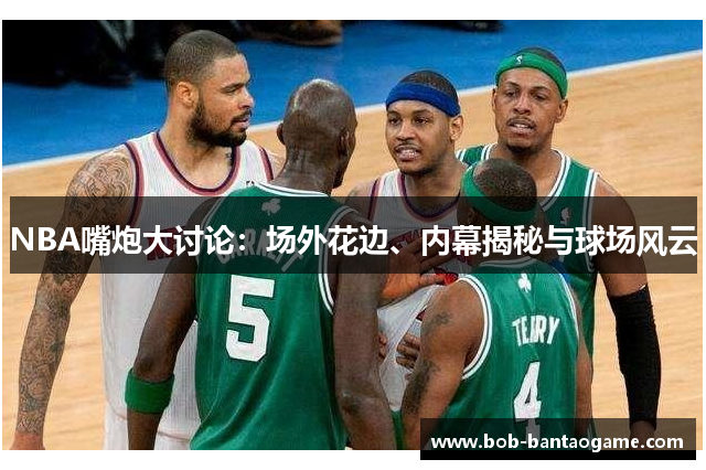 NBA嘴炮大讨论：场外花边、内幕揭秘与球场风云