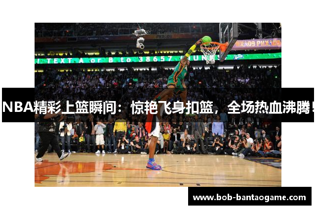 NBA精彩上篮瞬间：惊艳飞身扣篮，全场热血沸腾！