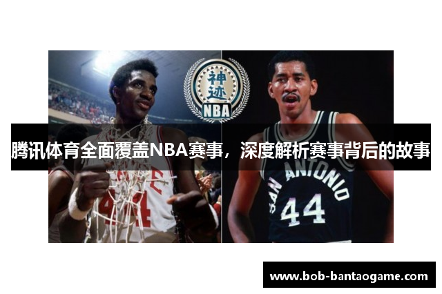 腾讯体育全面覆盖NBA赛事，深度解析赛事背后的故事