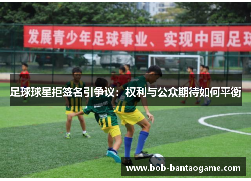 足球球星拒签名引争议：权利与公众期待如何平衡