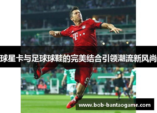 球星卡与足球球鞋的完美结合引领潮流新风尚