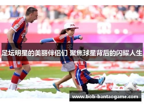 足坛明星的美丽伴侣们 聚焦球星背后的闪耀人生