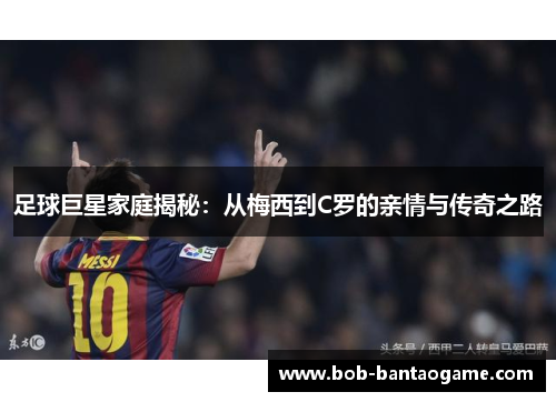 足球巨星家庭揭秘：从梅西到C罗的亲情与传奇之路