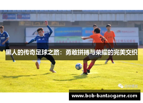 黑人的传奇足球之路：勇敢拼搏与荣耀的完美交织