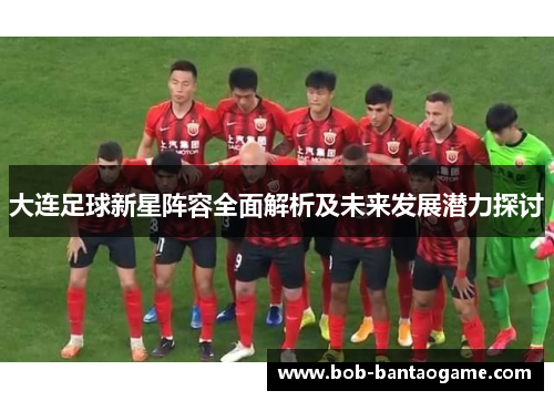 大连足球新星阵容全面解析及未来发展潜力探讨