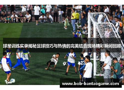 球星训练实录揭秘足球技巧与热情的完美结合现场精彩瞬间回顾