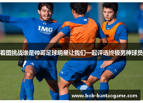 看图挑战谁是帅哥足球明星让我们一起评选终极男神球员