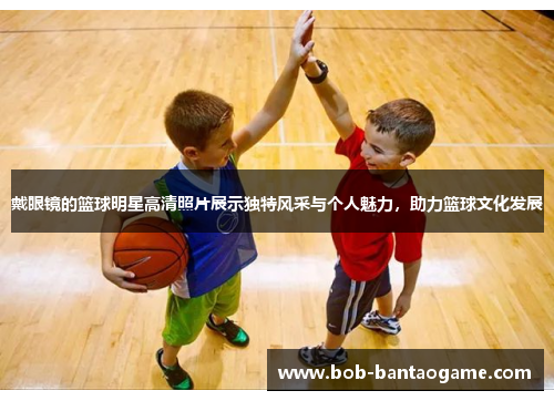 戴眼镜的篮球明星高清照片展示独特风采与个人魅力，助力篮球文化发展