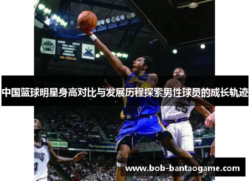 中国篮球明星身高对比与发展历程探索男性球员的成长轨迹