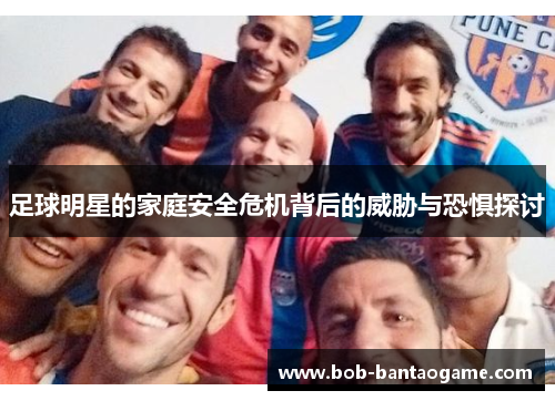 足球明星的家庭安全危机背后的威胁与恐惧探讨