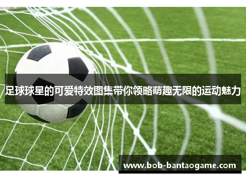 足球球星的可爱特效图集带你领略萌趣无限的运动魅力