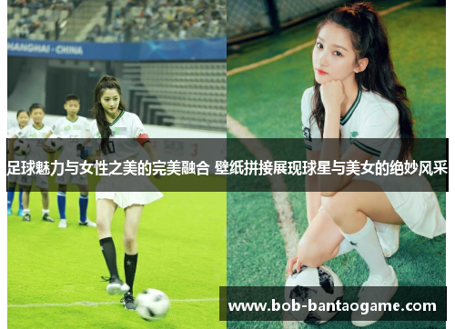足球魅力与女性之美的完美融合 壁纸拼接展现球星与美女的绝妙风采