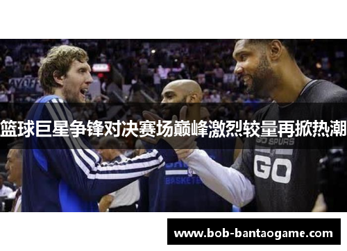 篮球巨星争锋对决赛场巅峰激烈较量再掀热潮