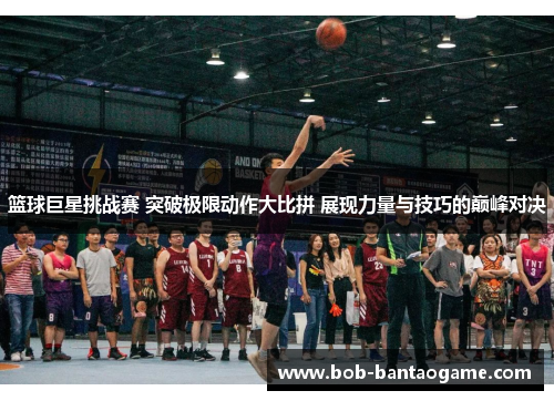 篮球巨星挑战赛 突破极限动作大比拼 展现力量与技巧的巅峰对决